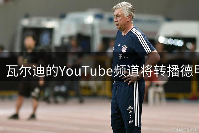 瓦尔迪的YouTube频道将转播德甲，周五夜场从拜仁对斯图加特开始